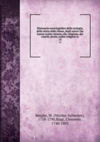 Dizionario enciclopedico della teologia, della storia della chiesa, degli autori che hanno scritto intorno alla religione, dei concili, eresie, ordini religiosi ec.. 13