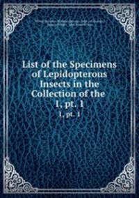 List of the Specimens of Lepidopterous Insects in the Collection of the .. 1, pt. 1