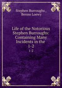 Life of the Notorious Stephen Burroughs: Containing Many Incidents in the .. 1-2