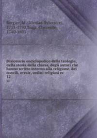 Dizionario enciclopedico della teologia, della storia della chiesa, degli autori che hanno scritto intorno alla religione, dei concili, eresie, ordini religiosi ec.. 12