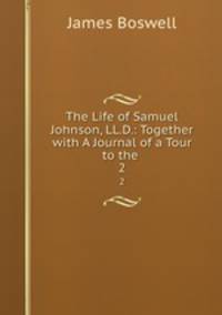The Life of Samuel Johnson, LL.D.: Together with A Journal of a Tour to the .. 2