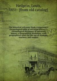 The historical reference book, comprising a chronological table of universal history, a chronological dictionary of universal history, a biographical dictionary, with geographical notes for the use of students, teachers, and readers