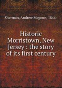 Historic Morristown, New Jersey : the story of its first century
