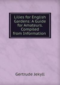 Lilies for English Gardens: A Guide for Amateurs. Compiled from Information .