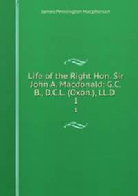 Life of the Right Hon. Sir John A. Macdonald: G.C.B., D.C.L. (Oxon.), LL.D .. 1
