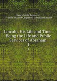 Lincoln, His Life and Time: Being the Life and Public Services of Abraham .. 1