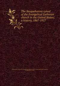 The Susquehanna synod of the Evangelical Lutheran church in the United States; a history, 1867-1917