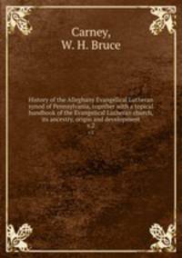 History of the Alleghany Evangelical Lutheran synod of Pennsylvania, together with a topical handbook of the Evangelical Lutheran church, its ancestry, origin and development. v.2