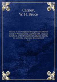 History of the Alleghany Evangelical Lutheran synod of Pennsylvania, together with a topical handbook of the Evangelical Lutheran church, its ancestry, origin and development. v.1