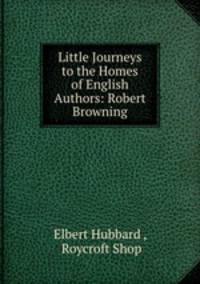 Little Journeys to the Homes of English Authors: Robert Browning