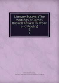 Literary Essays: (The Writings of James Russell Lowell in Prose and Poetry).. 2