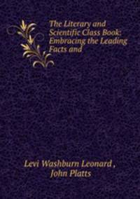 The Literary and Scientific Class Book: Embracing the Leading Facts and .