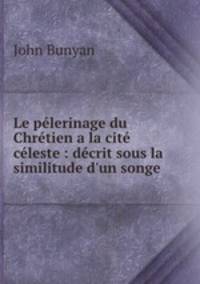 Le pelerinage du Chretien a la cite celeste : decrit sous la similitude d