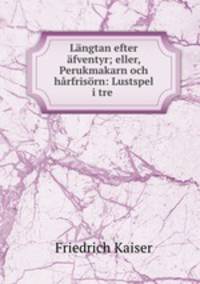 Langtan efter afventyr; eller, Perukmakarn och harfrisorn: Lustspel i tre .