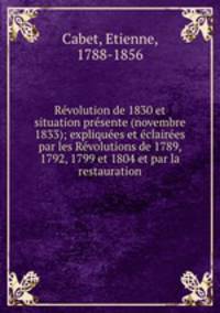 Revolution de 1830 et situation presente (novembre 1833); expliquees et eclairees par les Revolutions de 1789, 1792, 1799 et 1804 et par la restauration