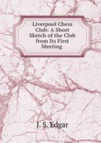 Liverpool Chess Club: A Short Sketch of the Club from Its First Meeting .