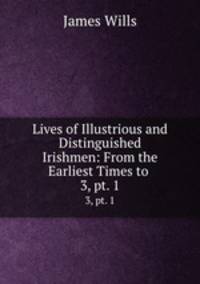 Lives of Illustrious and Distinguished Irishmen: From the Earliest Times to .. 3, pt. 1