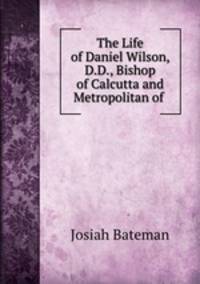 The Life of Daniel Wilson, D.D., Bishop of Calcutta and Metropolitan of .