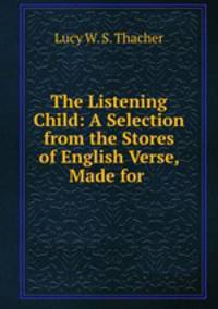 The Listening Child: A Selection from the Stores of English Verse, Made for .