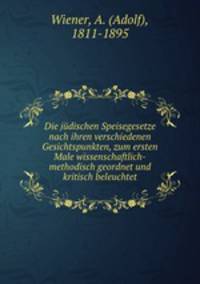 Die jdischen Speisegesetze nach ihren verschiedenen Gesichtspunkten. zum ersten Male wissenschaftlich-methodisch geordnet und kritisch beleuchtet
