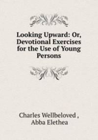 Looking Upward: Or, Devotional Exercises for the Use of Young Persons