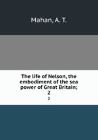 The life of Nelson, the embodiment of the sea power of Great Britain;. 2