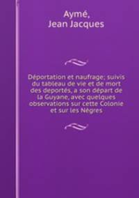 Deportation et naufrage; suivis du tableau de vie et de mort des deportes, a son depart de la Guyane, avec quelques observations sur cette Colonie et sur les Negres