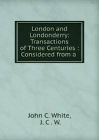 London and Londonderry: Transactions of Three Centuries : Considered from a .