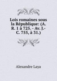 Lois romaines sous la Republique: (A. R. 1 a 725. - Av. J.-C. 755, a 31.)