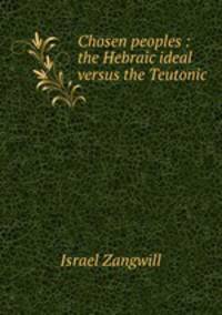 Chosen peoples : the Hebraic ideal versus the Teutonic