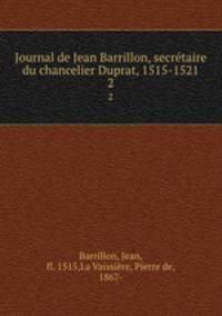 Journal de Jean Barrillon, secrtaire du chancelier Duprat, 1515-1521. 2