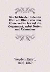 Geschichte der Juden in Koln am Rhein von den Romerzeiten bis auf die Gegenwart; nebst Noten und Urkunden