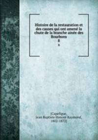 Histoire de la restauration et des causes qui ont amen la chute de la branche aine des Bourbons. 8