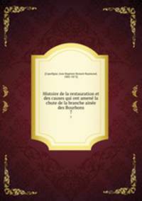 Histoire de la restauration et des causes qui ont amen la chute de la branche aine des Bourbons. 7