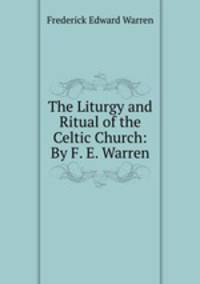 The Liturgy and Ritual of the Celtic Church: By F. E. Warren