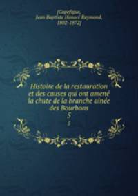 Histoire de la restauration et des causes qui ont amen la chute de la branche aine des Bourbons. 5