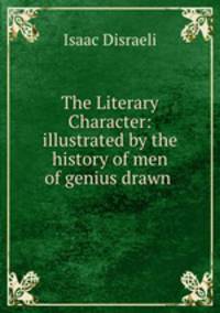 The Literary Character: illustrated by the history of men of genius drawn .