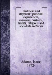 Darkness and daybreak; personal experiences, manners, customs, habits, religious and social life in Persia