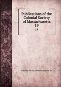 Publications of the Colonial Society of Massachusetts. 19