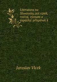 Literatura na Slovensku, jeji vznik, rozvoj, vyznam a uspechy: prispevek k .
