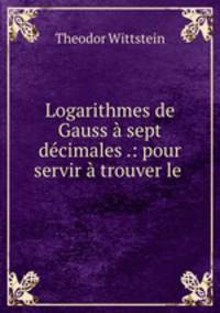 Logarithmes de Gauss a sept decimales .: pour servir a trouver le .