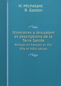 Itinraires a Jrusalem et descriptions de la Terre Sainte. Rdigs en franais au XIe, XIIe et XIIIe sicles