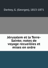 Jerusalem et la Terre-Sainte; notes de voyage recueillies et mises en ordre