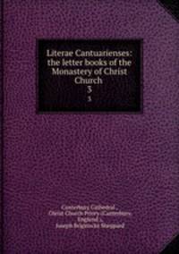 Literae Cantuarienses: the letter books of the Monastery of Christ Church .. 3