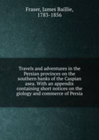 Travels and adventures in the Persian provinces on the southern banks of the Caspian asea. With an appendix containing short notices on the giology and commerce of Persia