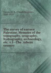 The survey of eastern Palestine. Memoirs of the topography, orography, hydrography, archaeology, etc. v.1--The `Adwn country