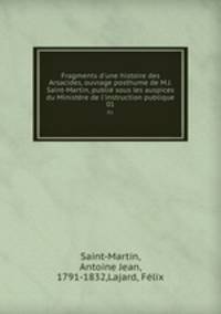 Fragments d`une histoire des Arsacides, ouvrage posthume de M.J. Saint-Martin, publi sous les auspices du Ministre de l`instruction publique. 01