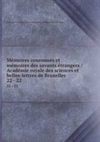 Mmoires couronns et mmoires des savants trangers / Acadmie royale des sciences et belles-lettres de Bruxelles. 22 - 22