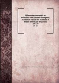 Mmoires couronns et mmoires des savants trangers / Acadmie royale des sciences et belles-lettres de Bruxelles. 19 - 19