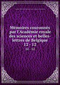 Mmoires couronns par l`Acadmie royale des sciences et belles-lettres de Belgique. 12 - 12
